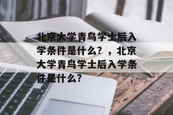 北京大学青鸟学士后入学条件是什么?,北京大学青鸟学士后入学条件是什么? 北京大学青鸟学士后入学条件是什么?,北京大学青鸟学士后入学条件是什么?