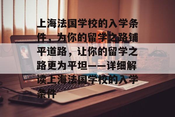 上海法国学校的入学条件,为你的留学之路铺平道路,让你的留学之路更为平坦——详细解读上海法国学校的入学条件 上海法国学校的入学条件,为你的留学之路铺平道路,让你的留学之路更为平坦——详细解读上海法国学校的入学条件