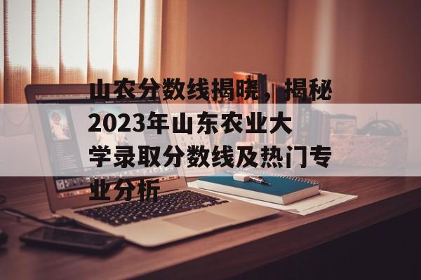 山农分数线揭晓,揭秘2023年山东农业大学录取分数线及热门专业分析 山农分数线揭晓,揭秘2023年山东农业大学录取分数线及热门专业分析