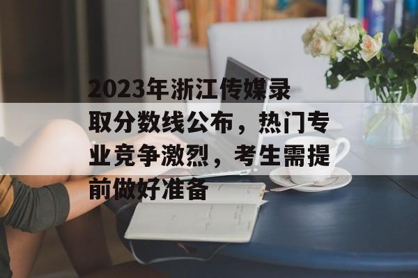 2023年浙江传媒录取分数线公布,热门专业竞争激烈,考生需提前做好准备 2023年浙江传媒录取分数线公布,热门专业竞争激烈,考生需提前做好准备