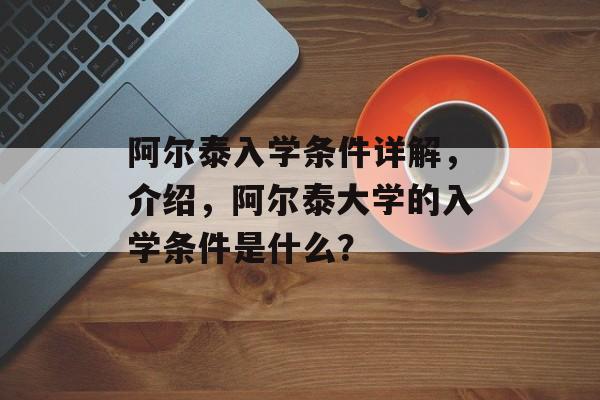 阿尔泰入学条件详解,介绍,阿尔泰大学的入学条件是什么? 阿尔泰入学条件详解,介绍,阿尔泰大学的入学条件是什么?