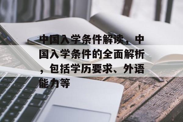 中国入学条件解读，中国入学条件的全面解析，包括学历要求、外语能力等