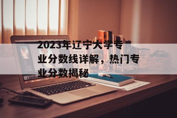 2023年辽宁大学专业分数线详解,热门专业分数揭秘 2023年辽宁大学专业分数线详解,热门专业分数揭秘