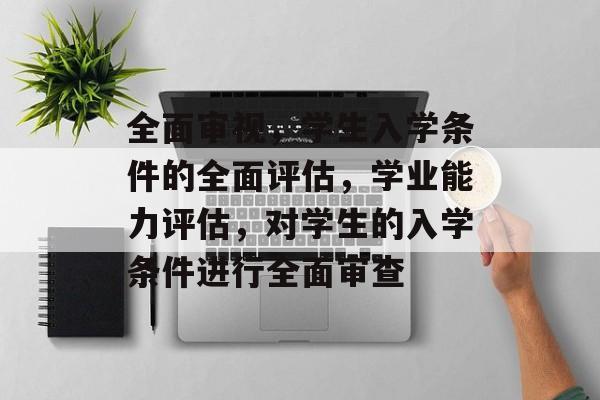 全面审视,学生入学条件的全面评估,学业能力评估,对学生的入学条件进行全面审查 全面审视,学生入学条件的全面评估,学业能力评估,对学生的入学条件进行全面审查