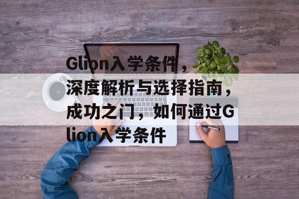 Glion入学条件，深度解析与选择指南，成功之门，如何通过Glion入学条件
