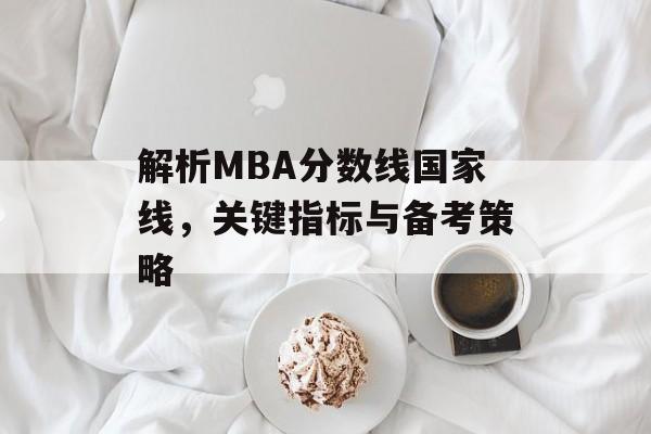 解析MBA分数线国家线,关键指标与备考策略 解析MBA分数线国家线,关键指标与备考策略