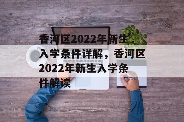 香河区2022年新生入学条件详解，香河区2022年新生入学条件解读