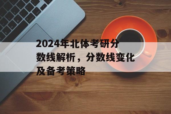 2024年北体考研分数线解析，分数线变化及备考策略