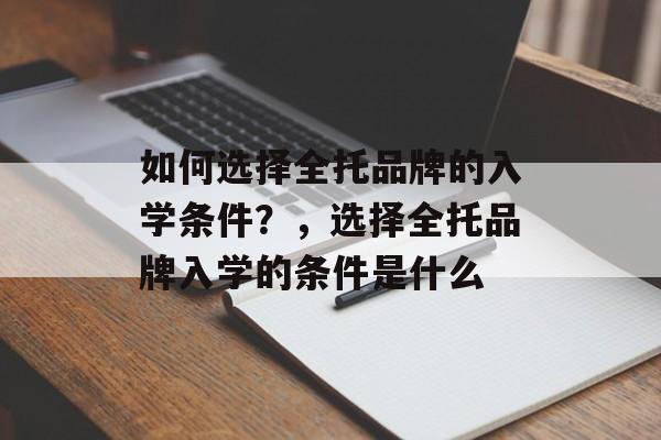 如何选择全托品牌的入学条件?,选择全托品牌入学的条件是什么 如何选择全托品牌的入学条件?,选择全托品牌入学的条件是什么