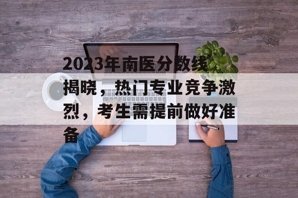 2023年南医分数线揭晓，热门专业竞争激烈，考生需提前做好准备