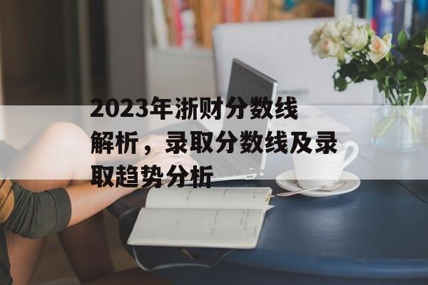 2023年浙财分数线解析，录取分数线及录取趋势分析