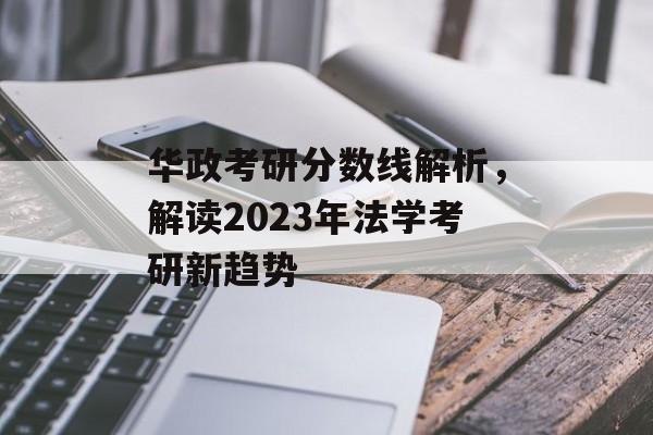 华政考研分数线解析，解读2023年法学考研新趋势