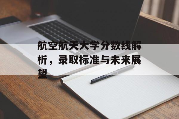 航空航天大学分数线解析，录取标准与未来展望