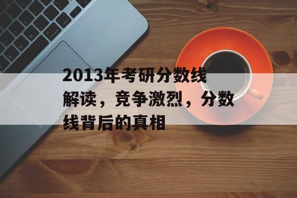 2013年考研分数线解读，竞争激烈，分数线背后的真相