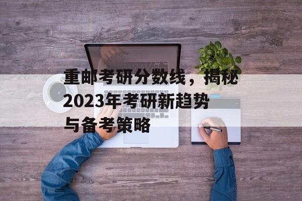 重邮考研分数线,揭秘2023年考研新趋势与备考策略 重邮考研分数线,揭秘2023年考研新趋势与备考策略