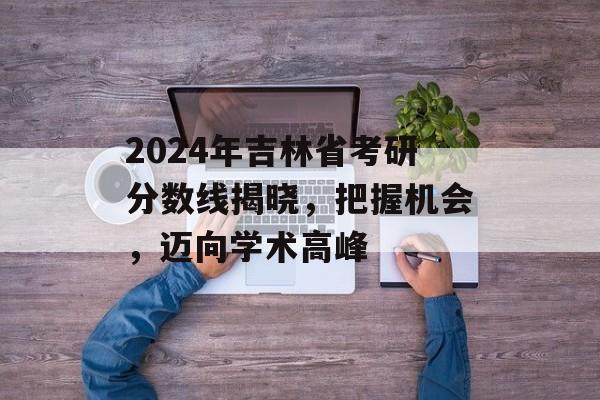 2024年吉林省考研分数线揭晓，把握机会，迈向学术高峰