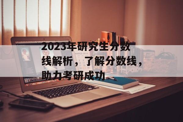 2023年研究生分数线解析，了解分数线，助力考研成功
