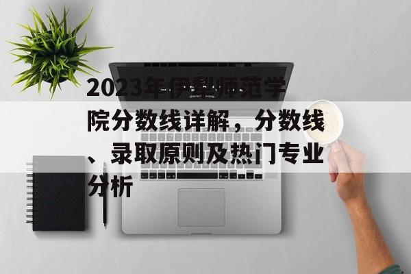 2023年伊犁师范学院分数线详解，分数线、录取原则及热门专业分析