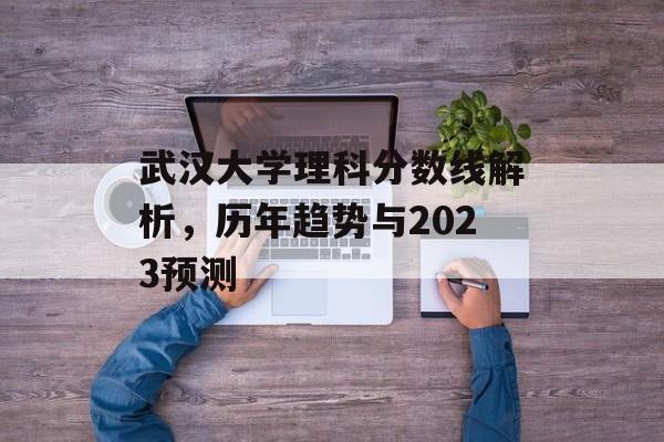 武汉大学理科分数线解析，历年趋势与2023预测