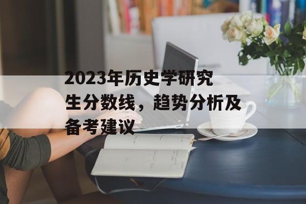 2023年历史学研究生分数线，趋势分析及备考建议