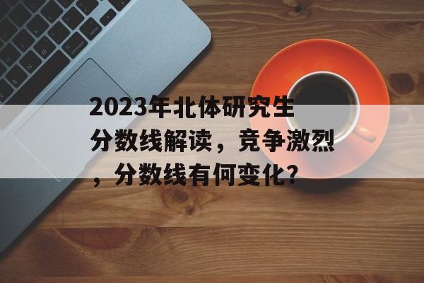2023年北体研究生分数线解读，竞争激烈，分数线有何变化？