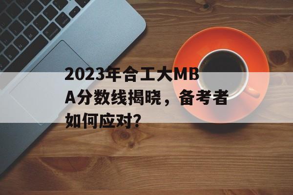 2023年合工大MBA分数线揭晓，备考者如何应对？
