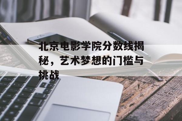 北京电影学院分数线揭秘，艺术梦想的门槛与挑战