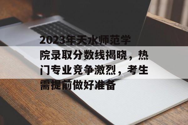 2023年天水师范学院录取分数线揭晓，热门专业竞争激烈，考生需提前做好准备
