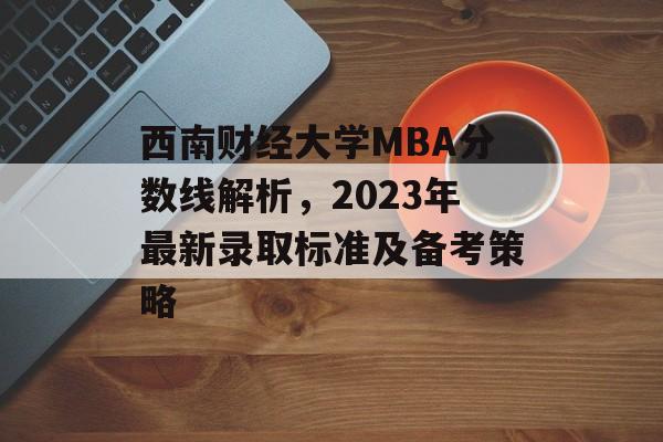 西南财经大学MBA分数线解析，2023年最新录取标准及备考策略