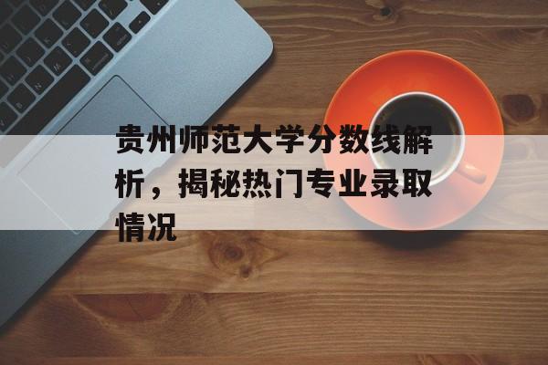 贵州师范大学分数线解析，揭秘热门专业录取情况