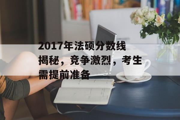 2017年法硕分数线揭秘，竞争激烈，考生需提前准备