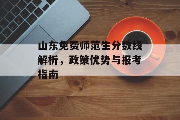 山东免费师范生分数线解析，政策优势与报考指南
