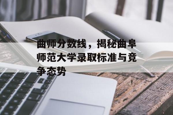 曲师分数线，揭秘曲阜师范大学录取标准与竞争态势