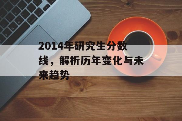 2014年研究生分数线，解析历年变化与未来趋势