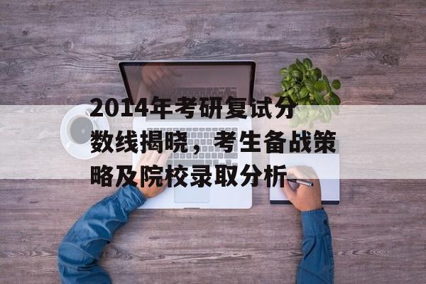 2014年考研复试分数线揭晓，考生备战策略及院校录取分析