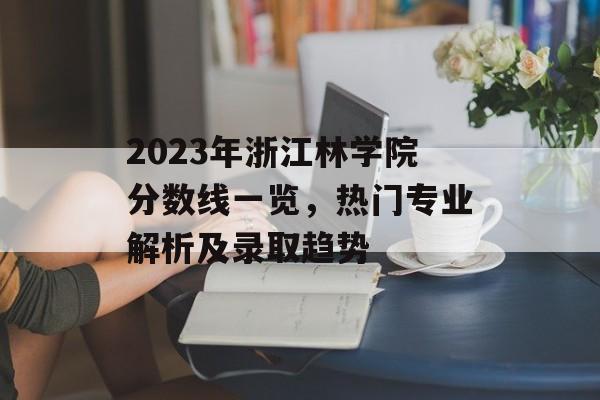 2023年浙江林学院分数线一览，热门专业解析及录取趋势