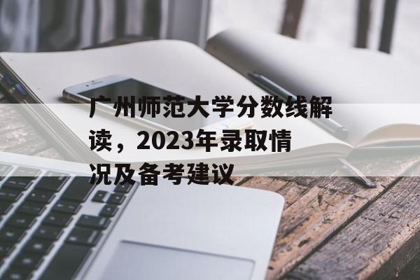 广州师范大学分数线解读，2023年录取情况及备考建议