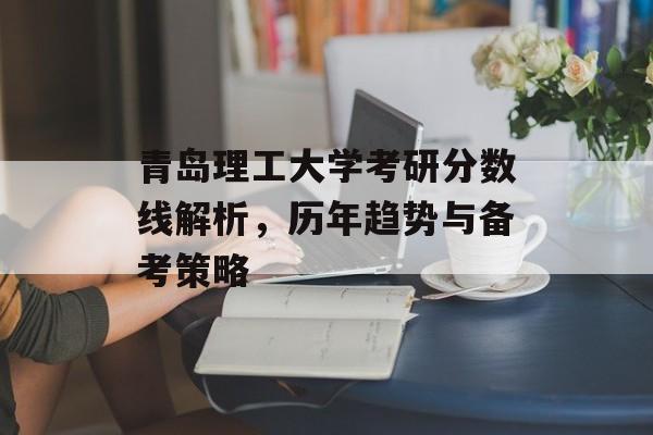 青岛理工大学考研分数线解析，历年趋势与备考策略
