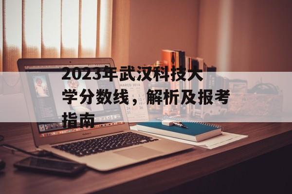 2023年武汉科技大学分数线，解析及报考指南