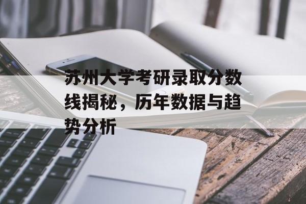苏州大学考研录取分数线揭秘，历年数据与趋势分析