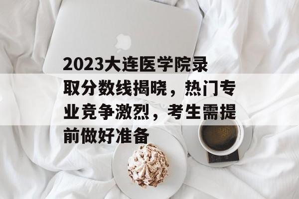 2023大连医学院录取分数线揭晓，热门专业竞争激烈，考生需提前做好准备