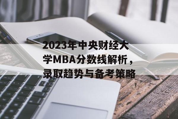 2023年中央财经大学MBA分数线解析，录取趋势与备考策略