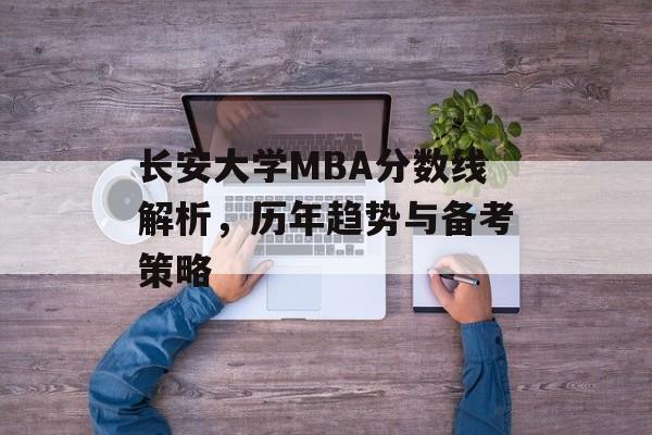 长安大学MBA分数线解析，历年趋势与备考策略