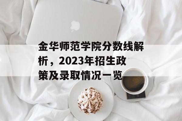 金华师范学院分数线解析,2023年招生政策及录取情况一览 金华师范学院分数线解析,2023年招生政策及录取情况一览