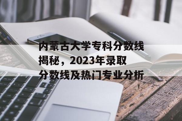 内蒙古大学专科分数线揭秘，2023年录取分数线及热门专业分析