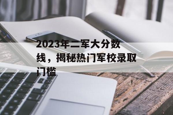 2023年二军大分数线，揭秘热门军校录取门槛