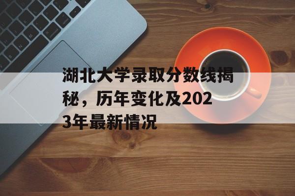 湖北大学录取分数线揭秘，历年变化及2023年最新情况