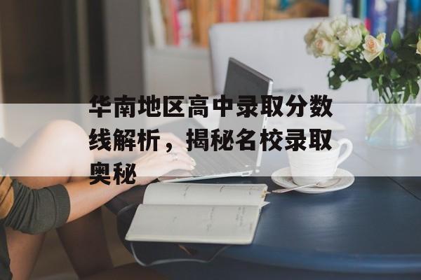 华南地区高中录取分数线解析，揭秘名校录取奥秘