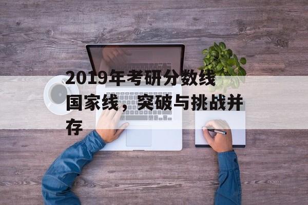 2019年考研分数线国家线，突破与挑战并存