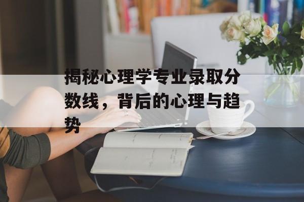 揭秘心理学专业录取分数线，背后的心理与趋势